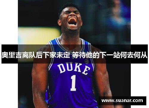 奥里吉离队后下家未定 等待他的下一站何去何从